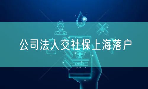 公司法人交社保上海落户