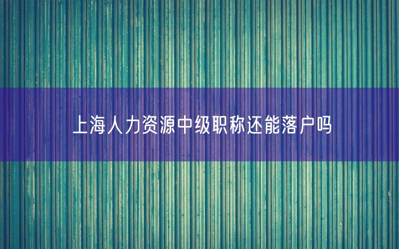 上海人力资源中级职称还能落户吗