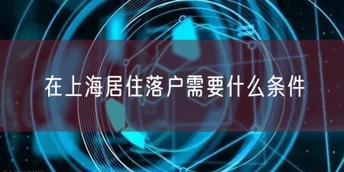 在上海居住落户需要什么条件