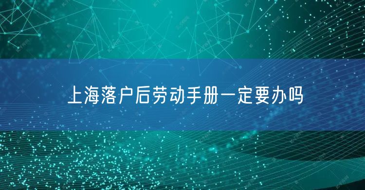 上海落户后劳动手册一定要办吗