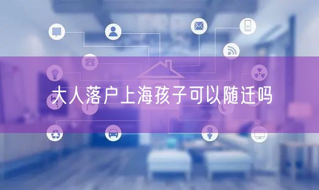 大人落户上海孩子可以随迁吗