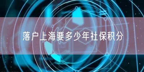 落户上海要多少年社保积分