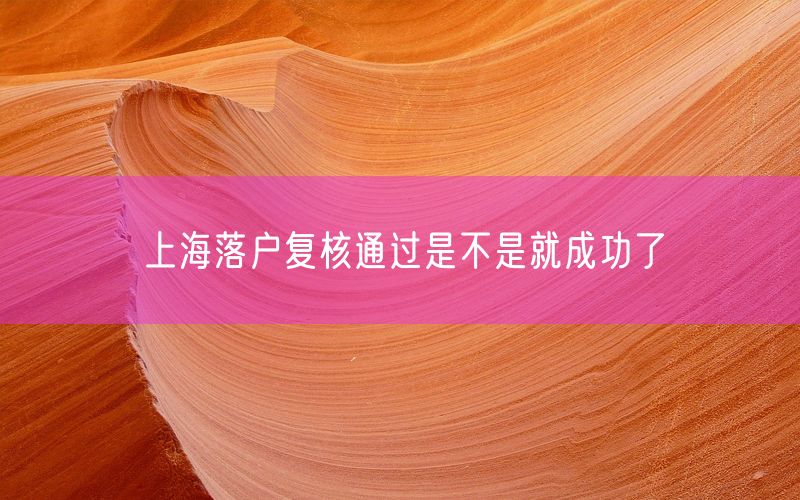 上海落户复核通过是不是就成功了