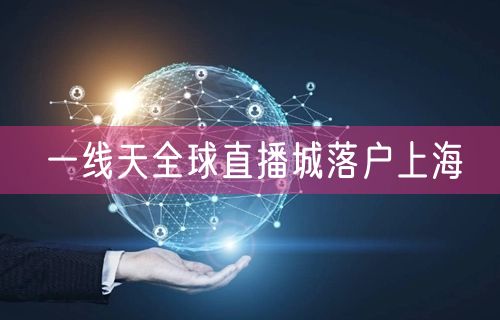一线天全球直播城落户上海