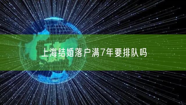 上海结婚落户满7年要排队吗