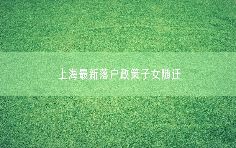 上海最新落户政策子女随迁