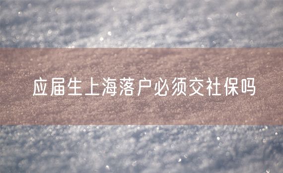 应届生上海落户必须交社保吗