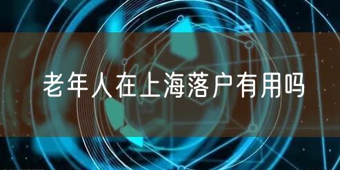 老年人在上海落户有用吗