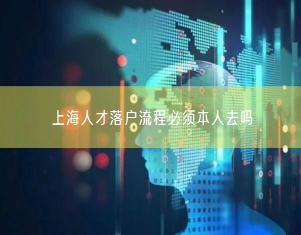上海人才落户流程必须本人去吗
