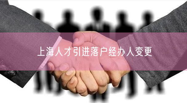 上海人才引进落户经办人变更