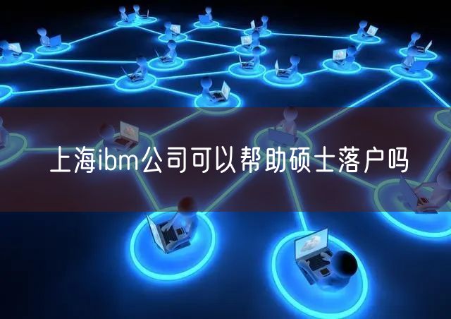 上海ibm公司可以帮助硕士落户吗