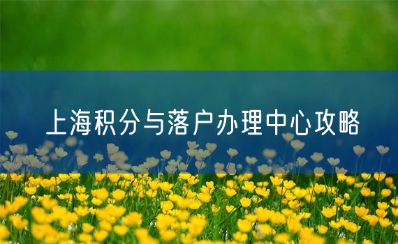 上海积分与落户办理中心攻略