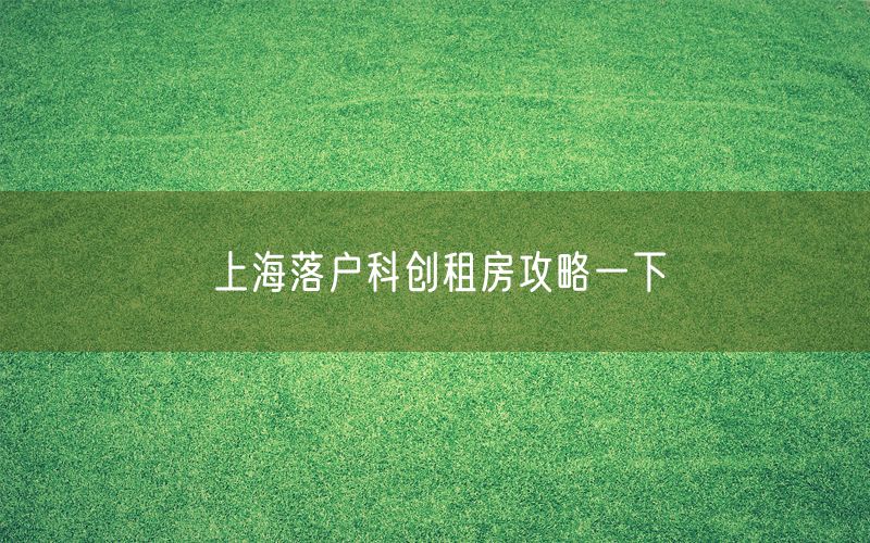 上海落户科创租房攻略一下