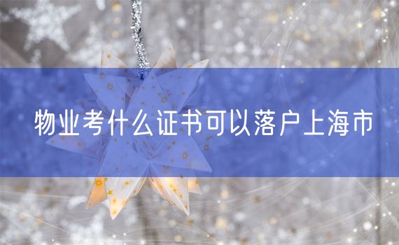 物业考什么证书可以落户上海市