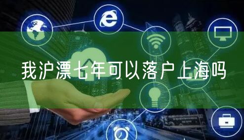 我沪漂七年可以落户上海吗