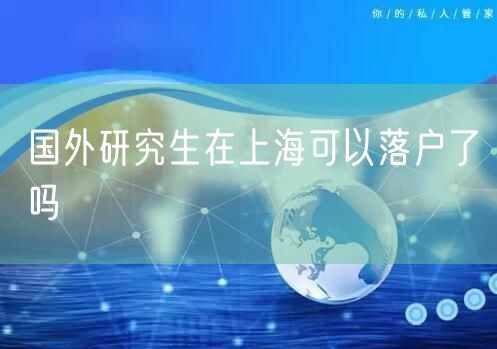 国外研究生在上海可以落户了吗