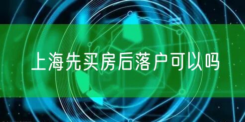 上海先买房后落户可以吗