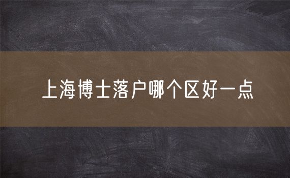 上海博士落户哪个区好一点