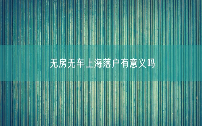 无房无车上海落户有意义吗