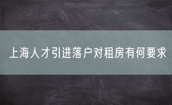 上海人才引进落户对租房有何要求