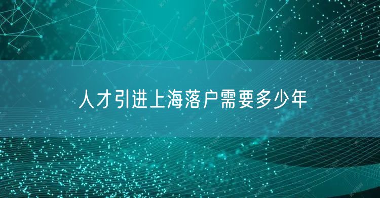 人才引进上海落户需要多少年