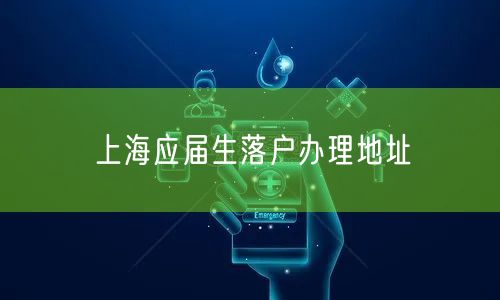 上海应届生落户办理地址