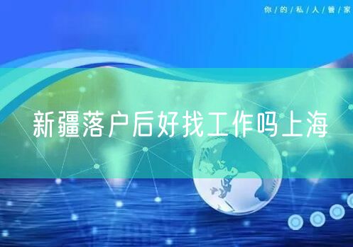 新疆落户后好找工作吗上海