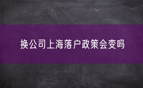 换公司上海落户政策会变吗