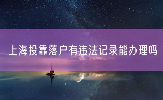 上海投靠落户有违法记录能办理吗