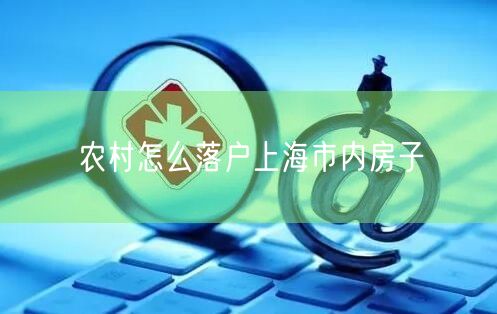 农村怎么落户上海市内房子