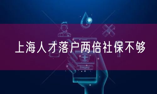 上海人才落户两倍社保不够