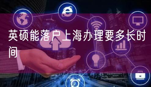 英硕能落户上海办理要多长时间