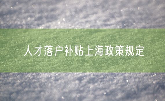 人才落户补贴上海政策规定