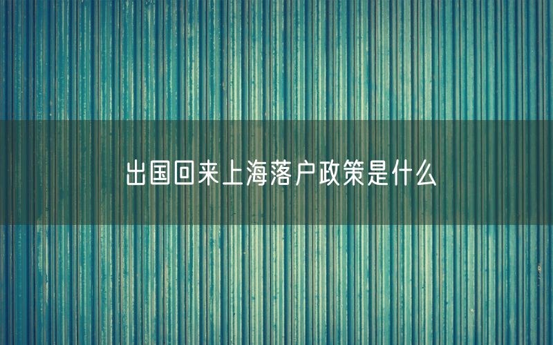 出国回来上海落户政策是什么