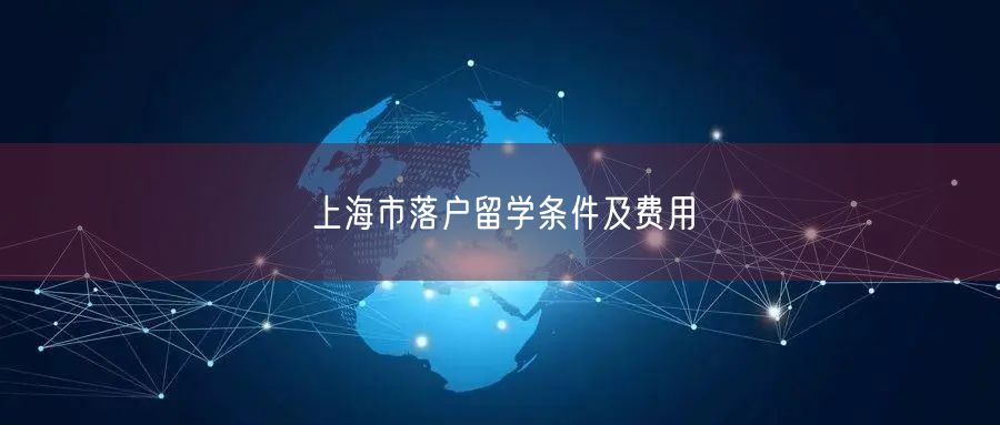 上海市落户留学条件及费用