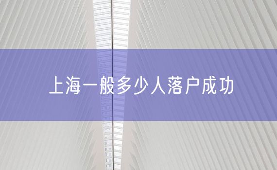 上海一般多少人落户成功