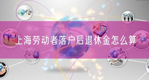 上海劳动者落户后退休金怎么算