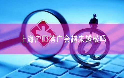 上海户口落户会越来越松吗
