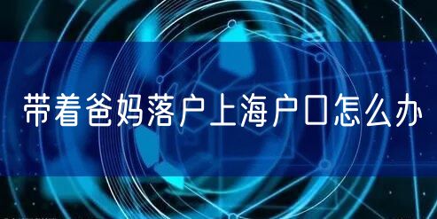 带着爸妈落户上海户口怎么办