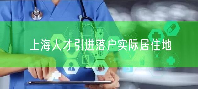 上海人才引进落户实际居住地