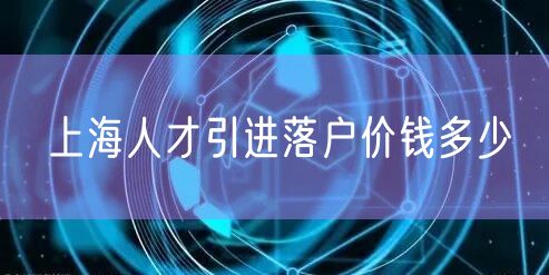 上海人才引进落户价钱多少