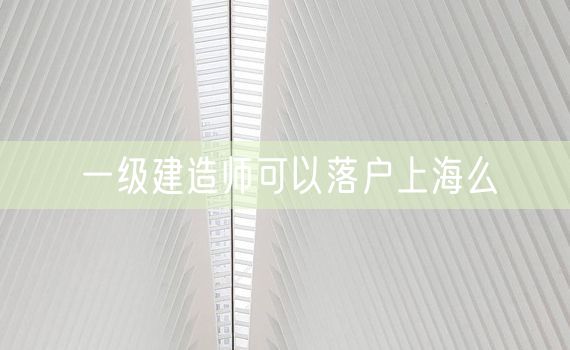 一级建造师可以落户上海么