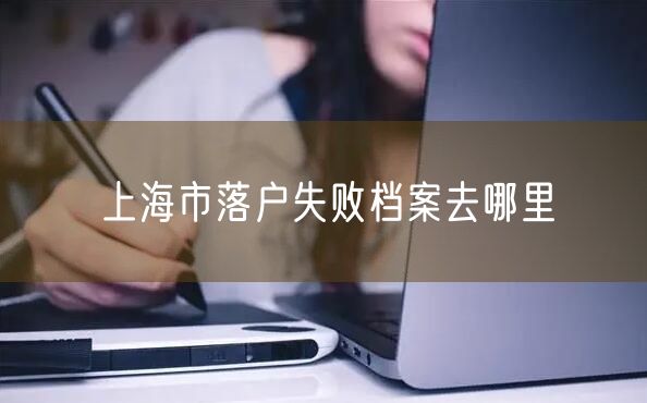 上海市落户失败档案去哪里