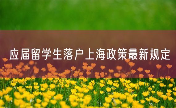 应届留学生落户上海政策最新规定