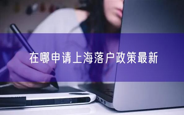 在哪申请上海落户政策最新