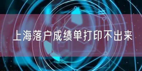 上海落户成绩单打印不出来