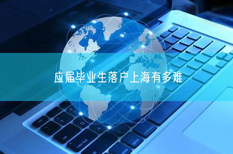 应届毕业生落户上海有多难