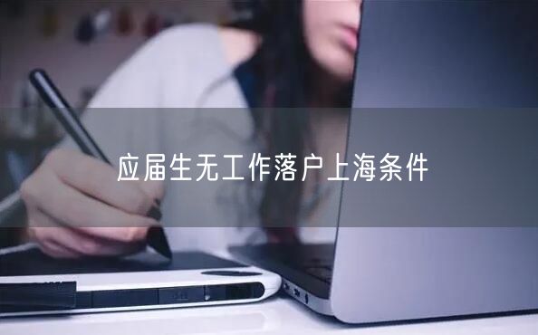 应届生无工作落户上海条件