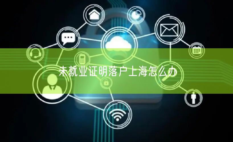 未就业证明落户上海怎么办
