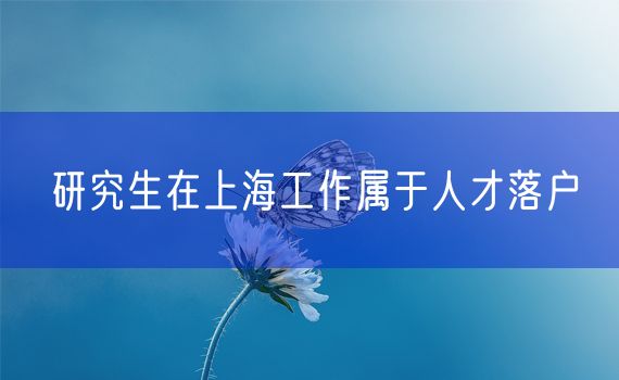 研究生在上海工作属于人才落户